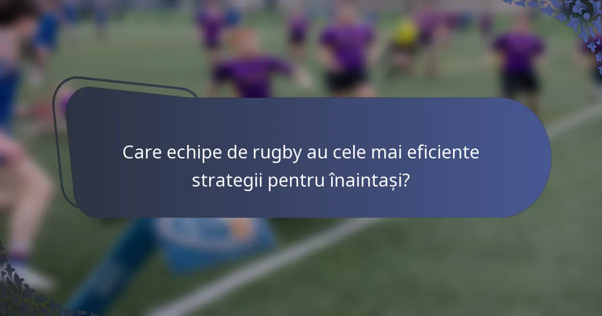 Care echipe de rugby au cele mai eficiente strategii pentru înaintași?