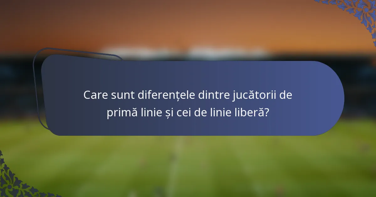 Care sunt diferențele dintre jucătorii de primă linie și cei de linie liberă?