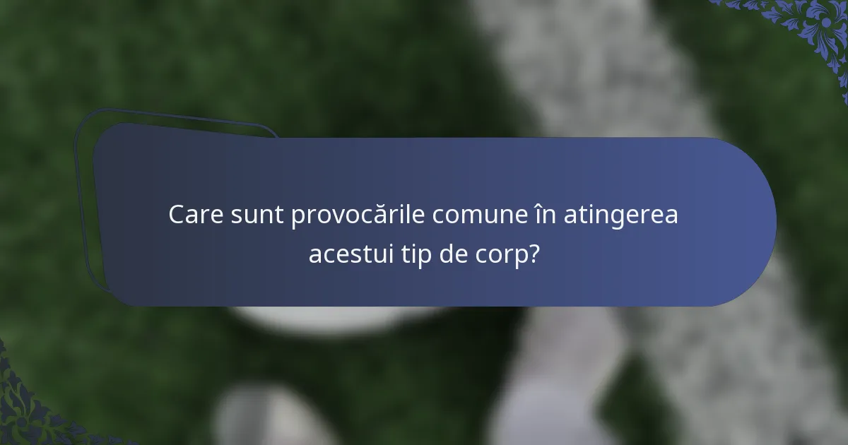 Care sunt provocările comune în atingerea acestui tip de corp?
