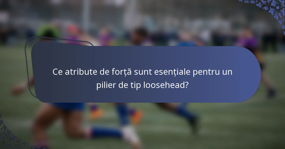 Ce atribute de forță sunt esențiale pentru un pilier de tip loosehead?