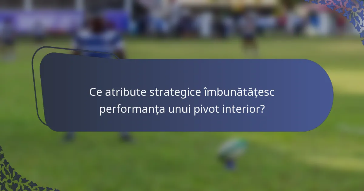 Ce atribute strategice îmbunătățesc performanța unui pivot interior?