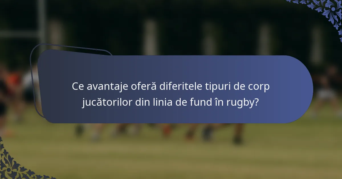 Ce avantaje oferă diferitele tipuri de corp jucătorilor din linia de fund în rugby?