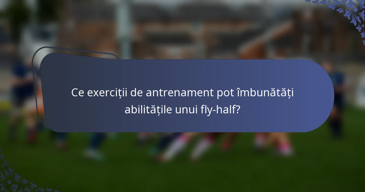 Ce exerciții de antrenament pot îmbunătăți abilitățile unui fly-half?