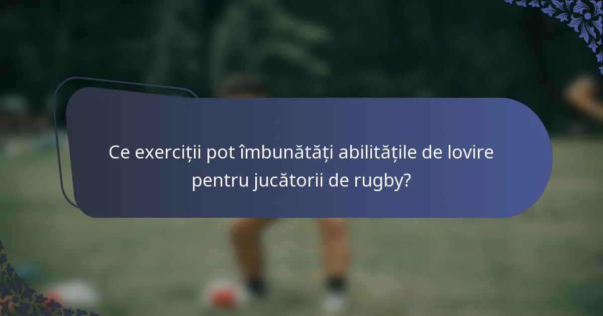 Ce exerciții pot îmbunătăți abilitățile de lovire pentru jucătorii de rugby?