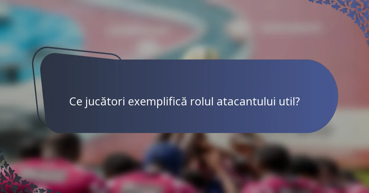 Ce jucători exemplifică rolul atacantului util?
