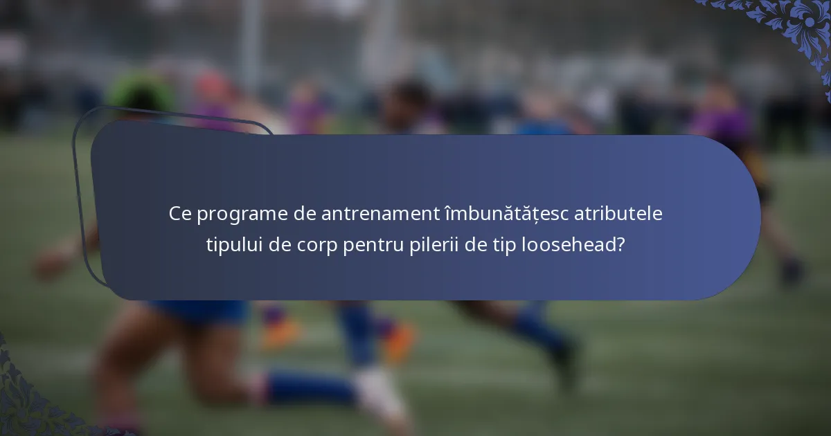 Ce programe de antrenament îmbunătățesc atributele tipului de corp pentru pilerii de tip loosehead?