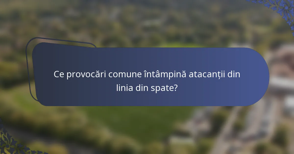 Ce provocări comune întâmpină atacanții din linia din spate?