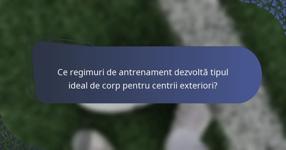 Ce regimuri de antrenament dezvoltă tipul ideal de corp pentru centrii exteriori?