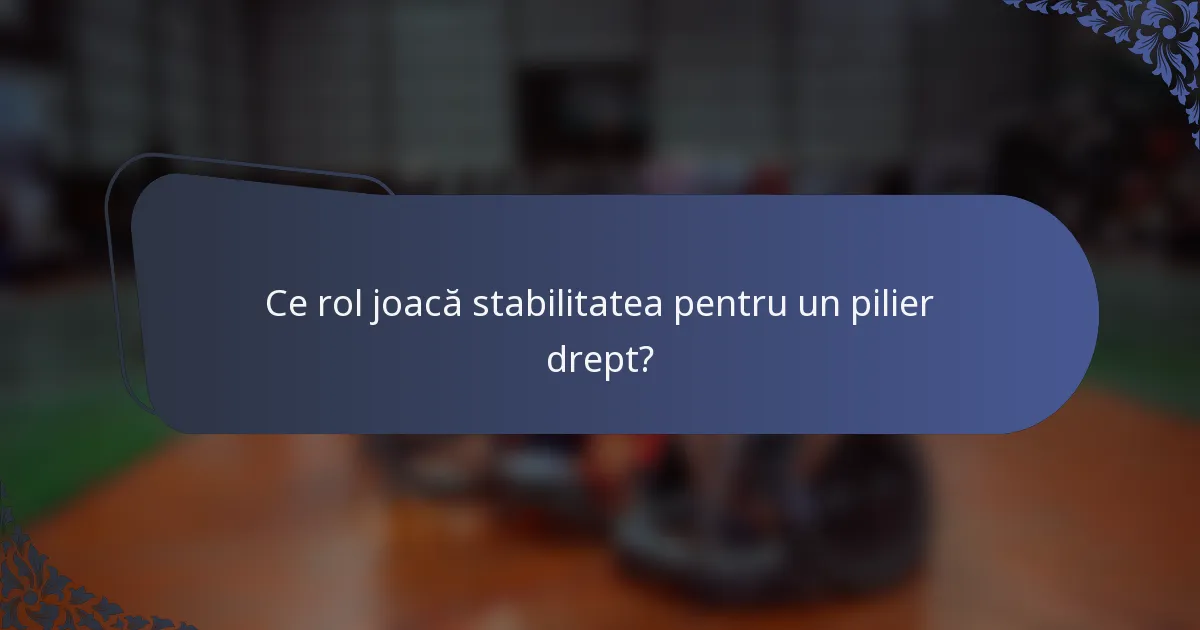 Ce rol joacă stabilitatea pentru un pilier drept?