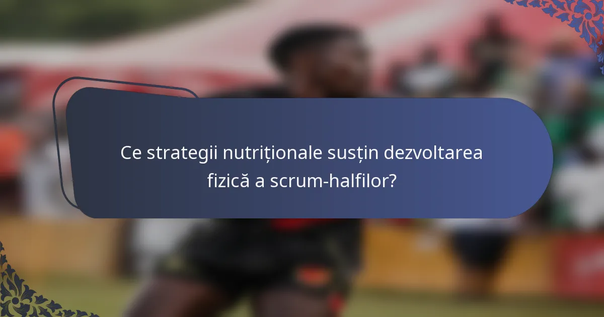 Ce strategii nutriționale susțin dezvoltarea fizică a scrum-halfilor?