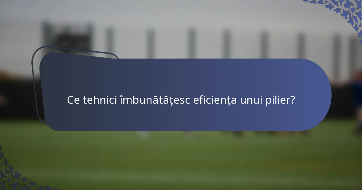 Ce tehnici îmbunătățesc eficiența unui pilier?