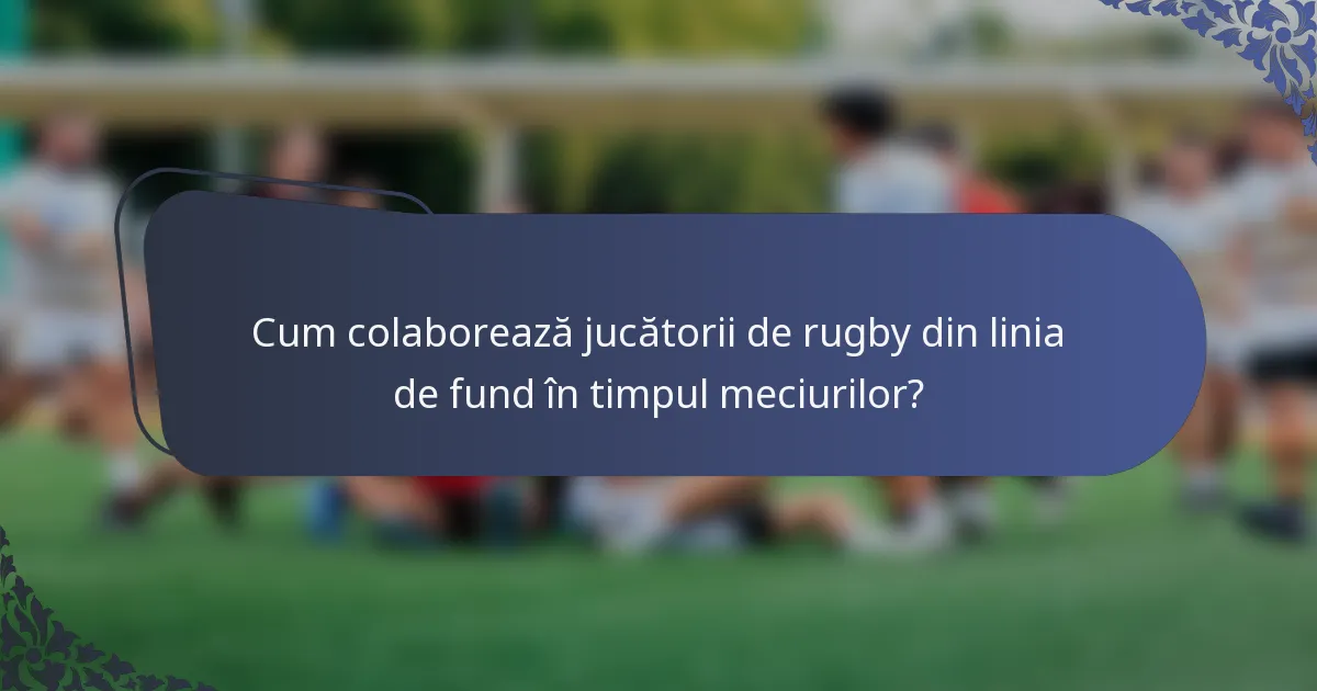 Cum colaborează jucătorii de rugby din linia de fund în timpul meciurilor?