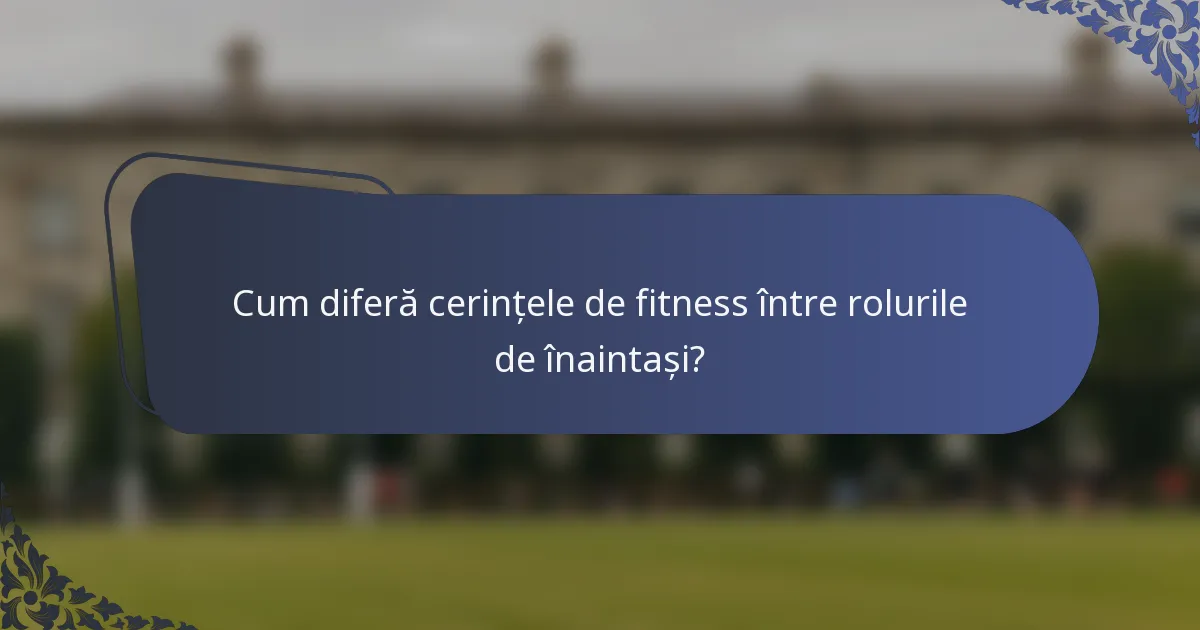 Cum diferă cerințele de fitness între rolurile de înaintași?