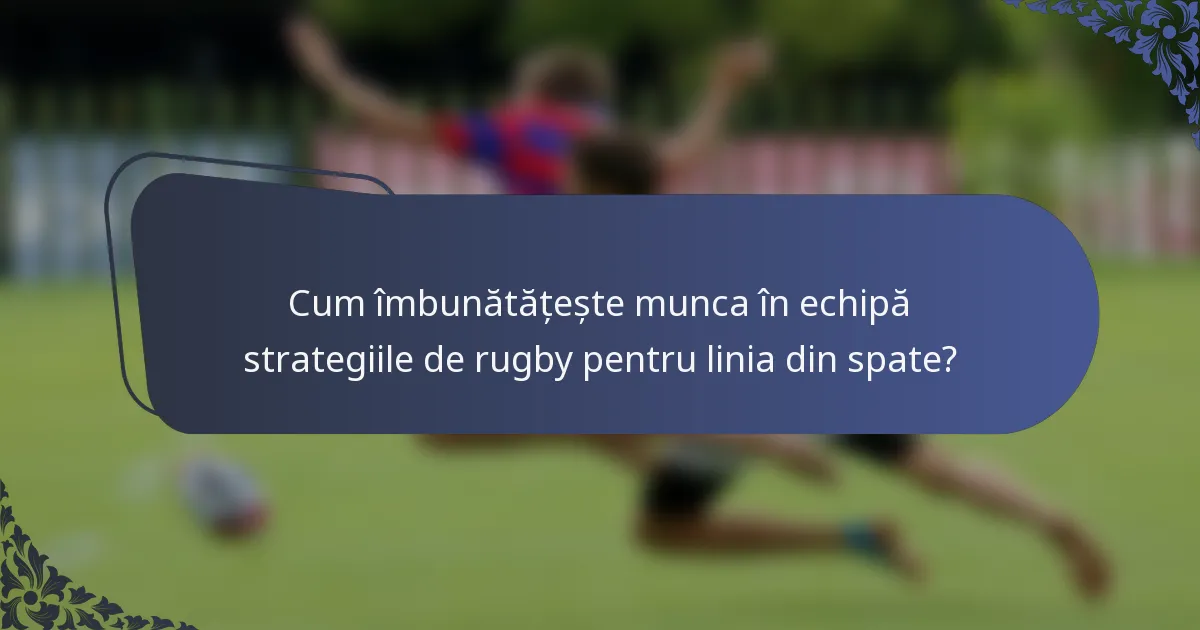 Cum îmbunătățește munca în echipă strategiile de rugby pentru linia din spate?