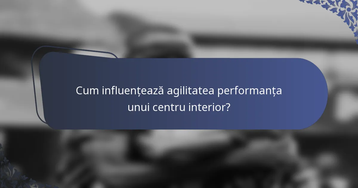 Cum influențează agilitatea performanța unui centru interior?