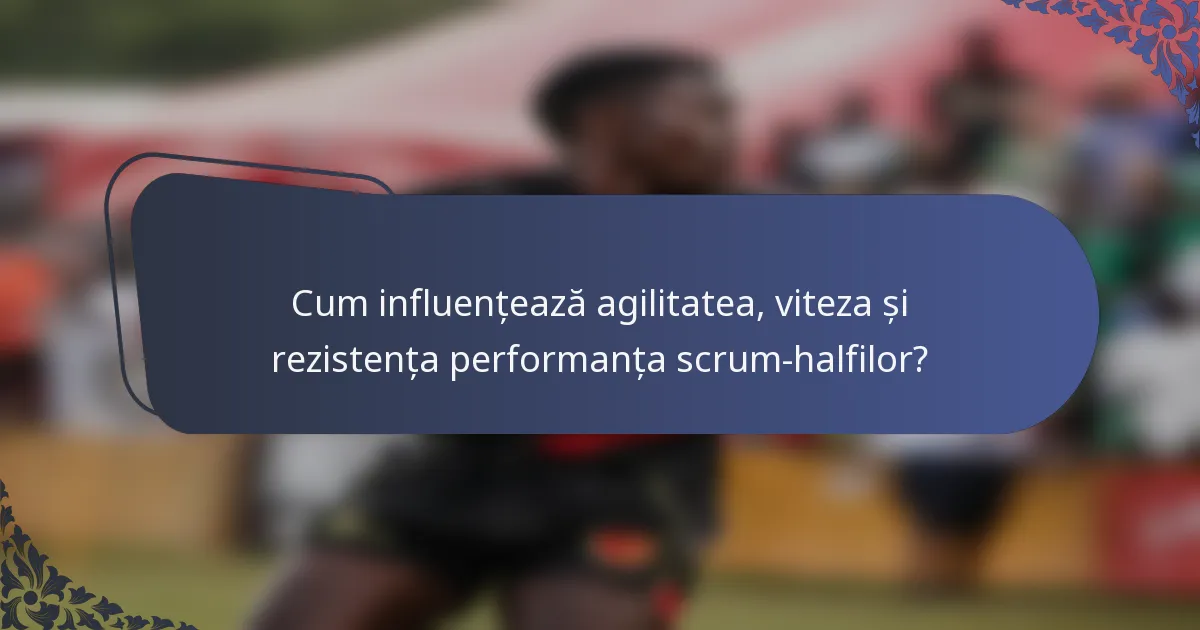 Cum influențează agilitatea, viteza și rezistența performanța scrum-halfilor?