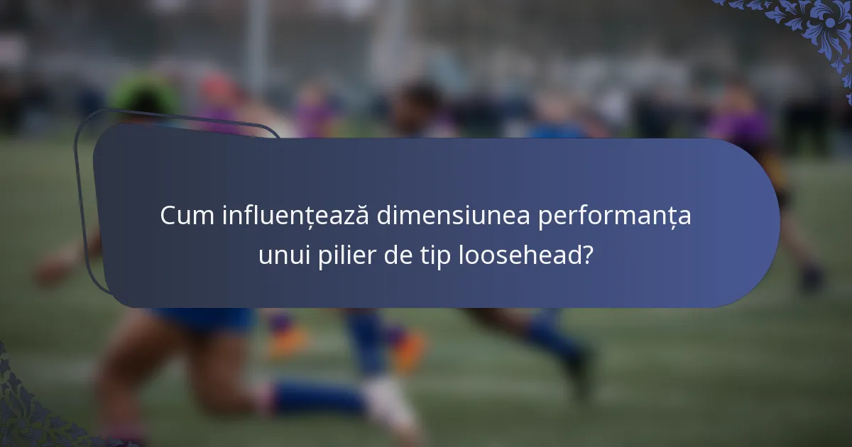 Cum influențează dimensiunea performanța unui pilier de tip loosehead?