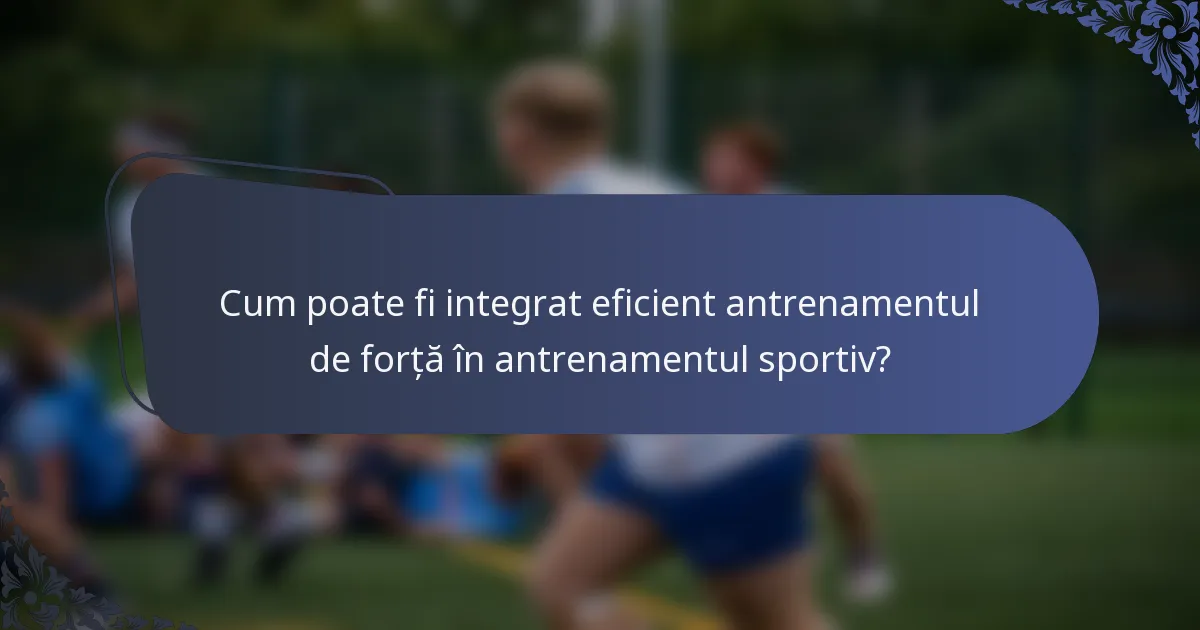 Cum poate fi integrat eficient antrenamentul de forță în antrenamentul sportiv?