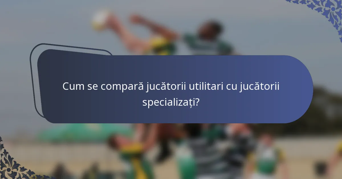 Cum se compară jucătorii utilitari cu jucătorii specializați?