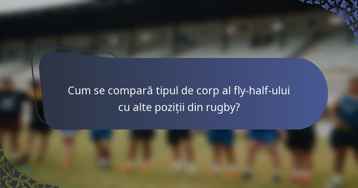 Cum se compară tipul de corp al fly-half-ului cu alte poziții din rugby?