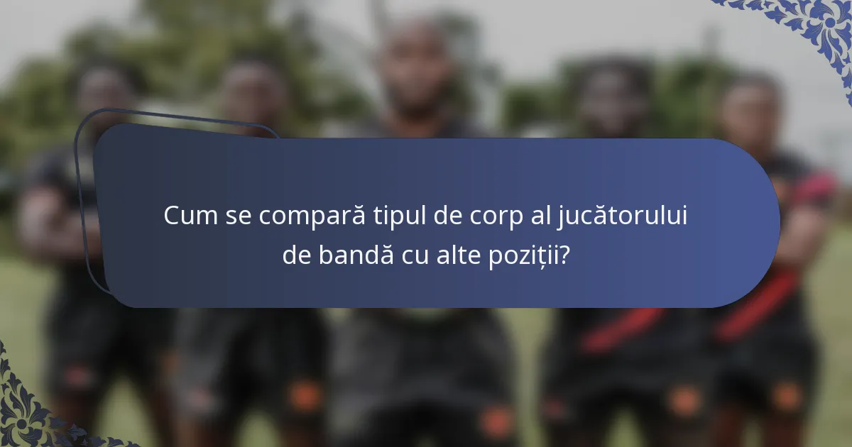 Cum se compară tipul de corp al jucătorului de bandă cu alte poziții?