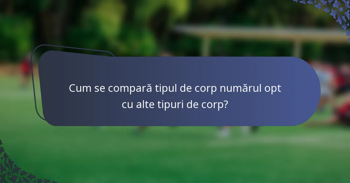 Cum se compară tipul de corp numărul opt cu alte tipuri de corp?