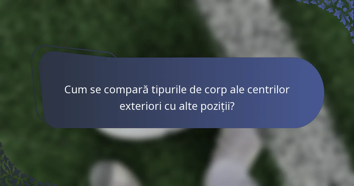 Cum se compară tipurile de corp ale centrilor exteriori cu alte poziții?