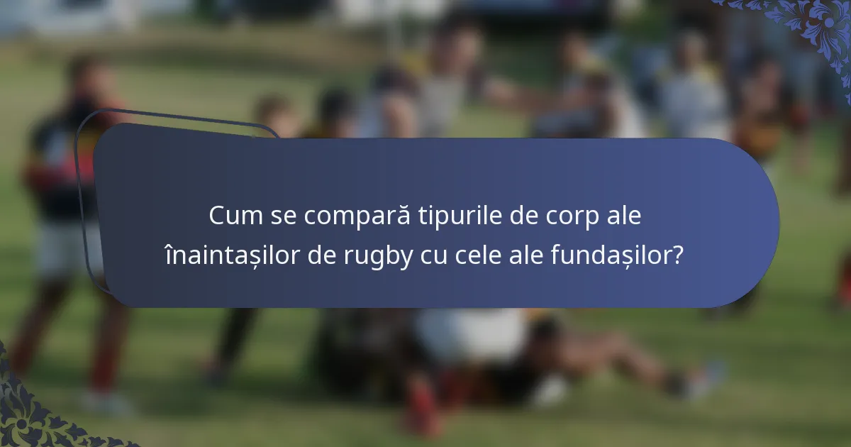 Cum se compară tipurile de corp ale înaintașilor de rugby cu cele ale fundașilor?