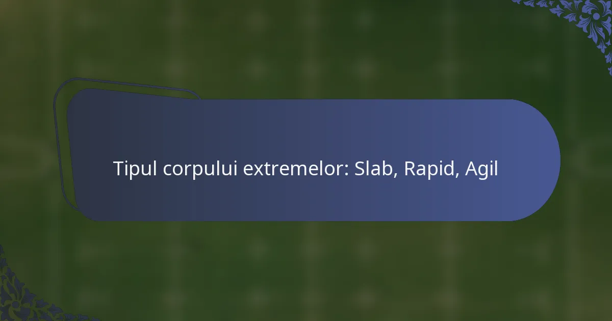 Tipul corpului extremelor: Slab, Rapid, Agil