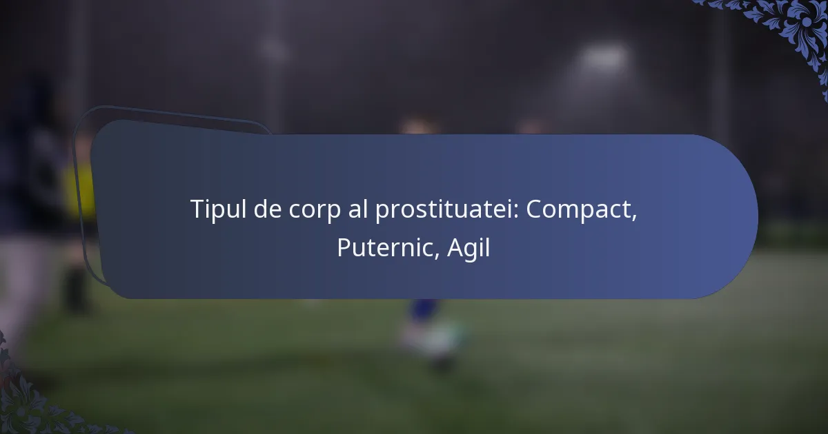 Tipul de corp al prostituatei: Compact, Puternic, Agil